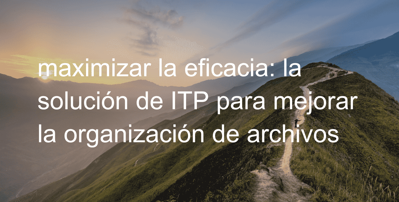 [insight] maximizar la eficacia: la solución de ITP para mejorar la organización de archivos